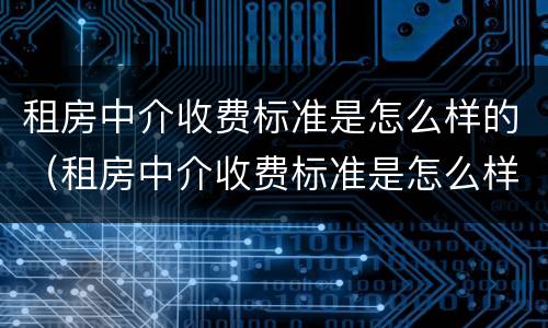 租房中介收费标准是怎么样的（租房中介收费标准是怎么样的呀）