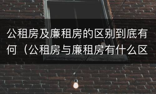 公租房及廉租房的区别到底有何（公租房与廉租房有什么区别?）