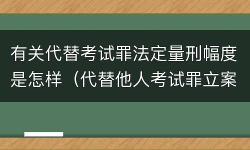 有关代替考试罪法定量刑幅度是怎样（代替他人考试罪立案标准）