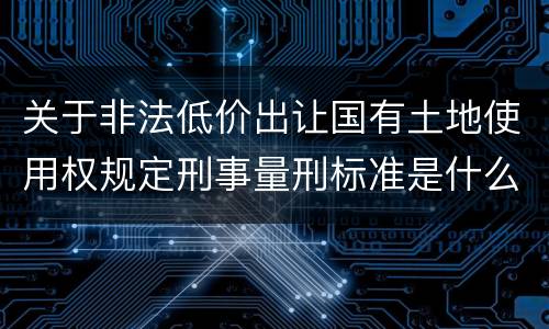 关于非法低价出让国有土地使用权规定刑事量刑标准是什么样
