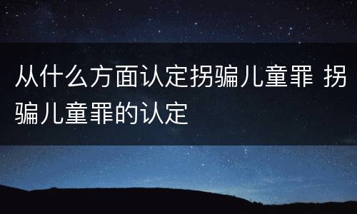 从什么方面认定拐骗儿童罪 拐骗儿童罪的认定