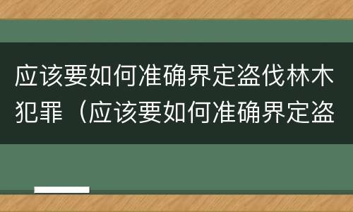 应该要如何准确界定盗伐林木犯罪（应该要如何准确界定盗伐林木犯罪行为）