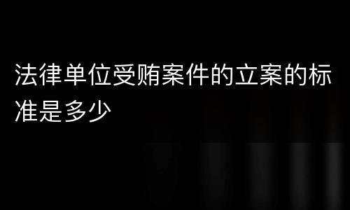 法律单位受贿案件的立案的标准是多少