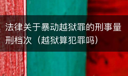 法律关于暴动越狱罪的刑事量刑档次（越狱算犯罪吗）