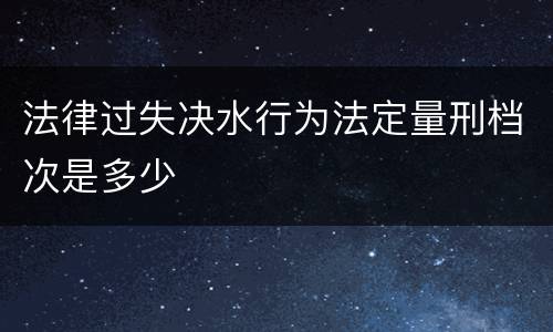 法律过失决水行为法定量刑档次是多少