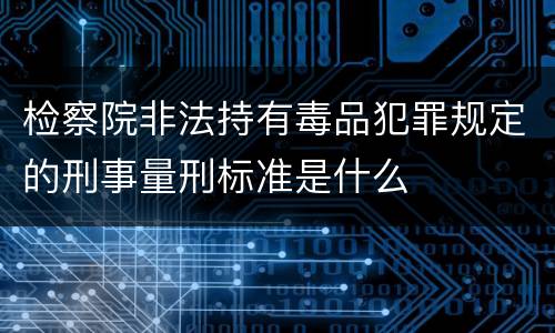 检察院非法持有毒品犯罪规定的刑事量刑标准是什么