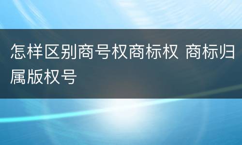 怎样区别商号权商标权 商标归属版权号