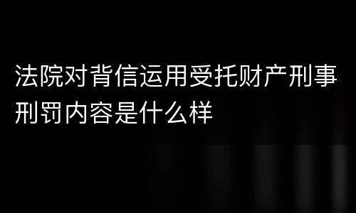 法院对背信运用受托财产刑事刑罚内容是什么样