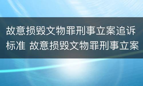 故意损毁文物罪刑事立案追诉标准 故意损毁文物罪刑事立案追诉标准是什么