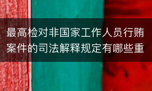 最高检对非国家工作人员行贿案件的司法解释规定有哪些重要内容