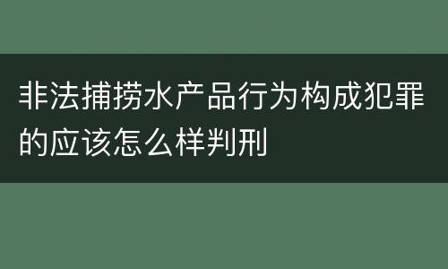 非法捕捞水产品行为构成犯罪的应该怎么样判刑