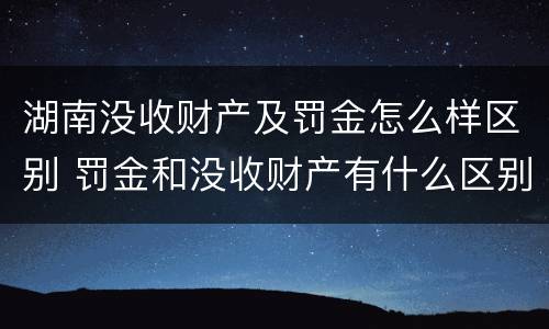 湖南没收财产及罚金怎么样区别 罚金和没收财产有什么区别
