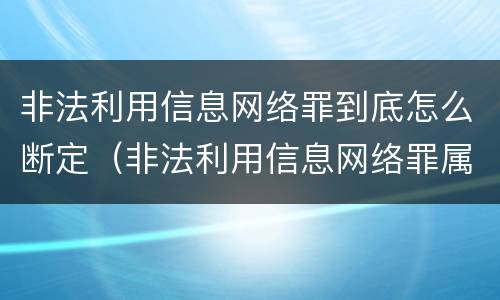 非法利用信息网络罪到底怎么断定（非法利用信息网络罪属于什么案件）