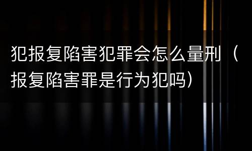 犯报复陷害犯罪会怎么量刑（报复陷害罪是行为犯吗）