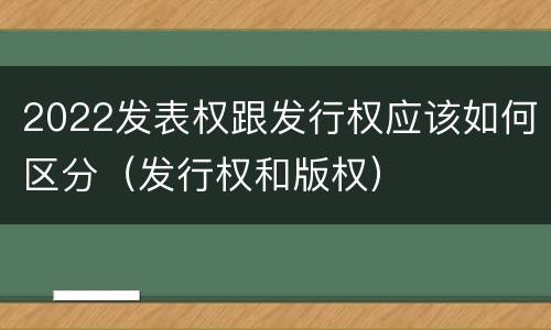2022发表权跟发行权应该如何区分（发行权和版权）