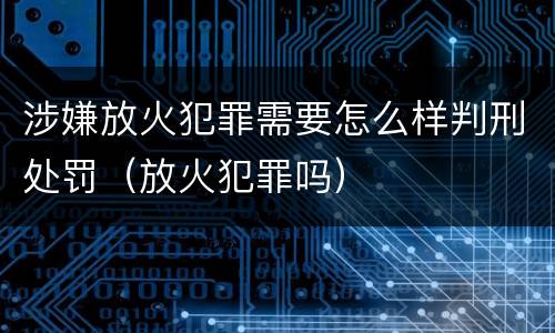 涉嫌放火犯罪需要怎么样判刑处罚（放火犯罪吗）