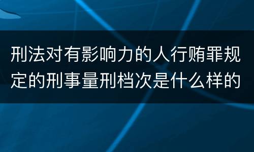 刑法对有影响力的人行贿罪规定的刑事量刑档次是什么样的