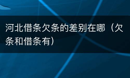 河北借条欠条的差别在哪（欠条和借条有）