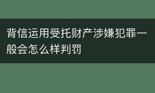 背信运用受托财产涉嫌犯罪一般会怎么样判罚