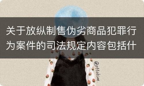 关于放纵制售伪劣商品犯罪行为案件的司法规定内容包括什么
