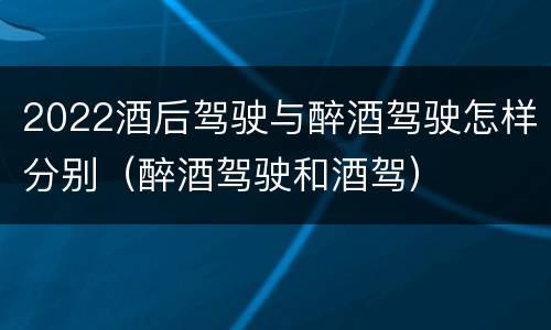 2022酒后驾驶与醉酒驾驶怎样分别（醉酒驾驶和酒驾）