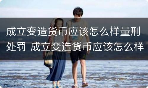 成立变造货币应该怎么样量刑处罚 成立变造货币应该怎么样量刑处罚案例