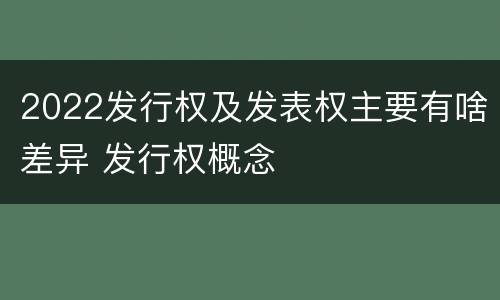 2022发行权及发表权主要有啥差异 发行权概念