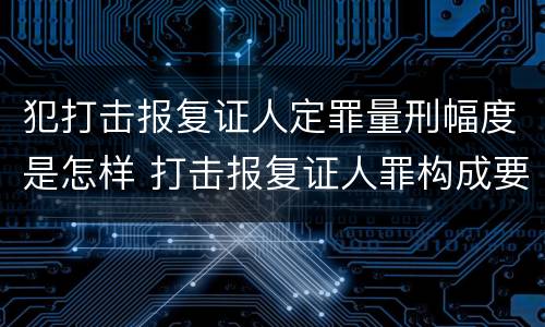 犯打击报复证人定罪量刑幅度是怎样 打击报复证人罪构成要件