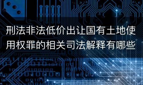 刑法非法低价出让国有土地使用权罪的相关司法解释有哪些重要规定