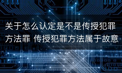 关于怎么认定是不是传授犯罪方法罪 传授犯罪方法属于故意吗