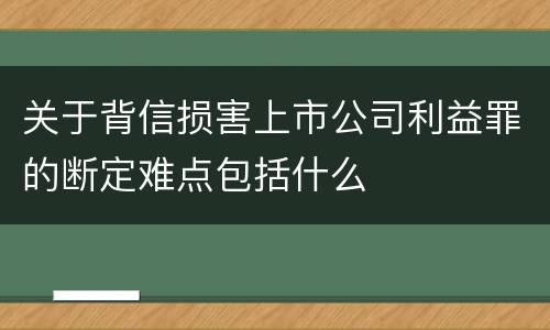 关于背信损害上市公司利益罪的断定难点包括什么