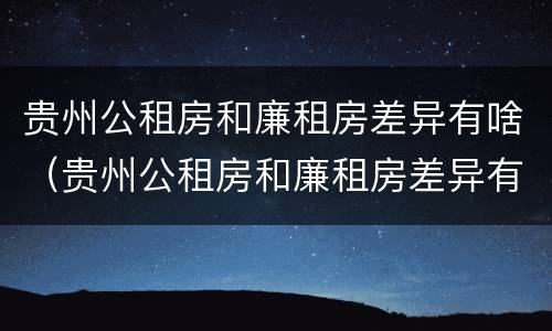 贵州公租房和廉租房差异有啥（贵州公租房和廉租房差异有啥区别）