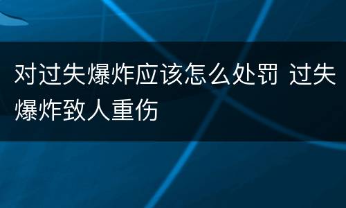 对过失爆炸应该怎么处罚 过失爆炸致人重伤