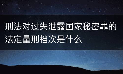 刑法对过失泄露国家秘密罪的法定量刑档次是什么