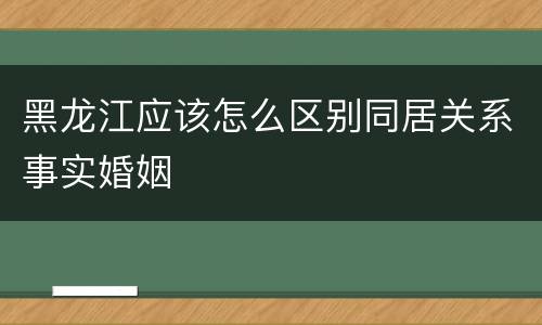黑龙江应该怎么区别同居关系事实婚姻