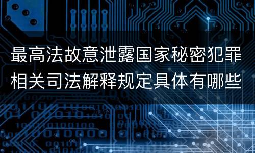 最高法故意泄露国家秘密犯罪相关司法解释规定具体有哪些