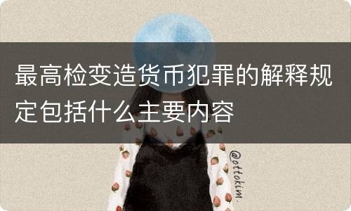 最高检变造货币犯罪的解释规定包括什么主要内容