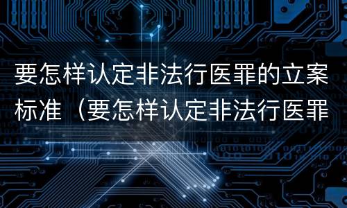 要怎样认定非法行医罪的立案标准（要怎样认定非法行医罪的立案标准是）