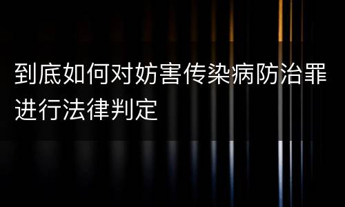 到底如何对妨害传染病防治罪进行法律判定