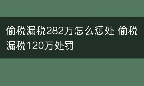 偷税漏税282万怎么惩处 偷税漏税120万处罚