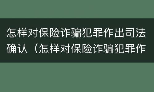 怎样对保险诈骗犯罪作出司法确认（怎样对保险诈骗犯罪作出司法确认处理）