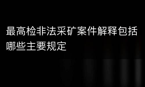 最高检非法采矿案件解释包括哪些主要规定