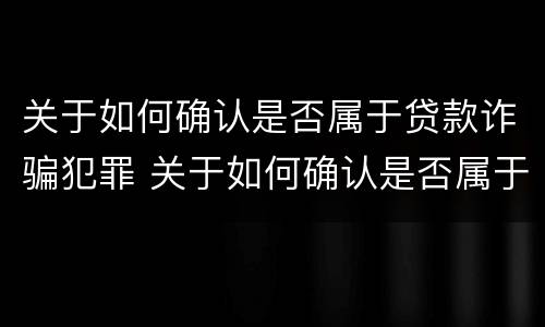 关于如何确认是否属于贷款诈骗犯罪 关于如何确认是否属于贷款诈骗犯罪的规定