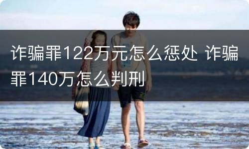 诈骗罪122万元怎么惩处 诈骗罪140万怎么判刑