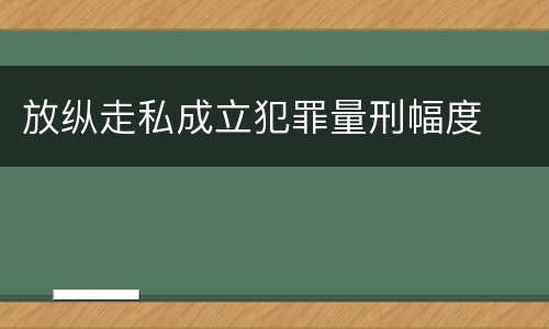 放纵走私成立犯罪量刑幅度
