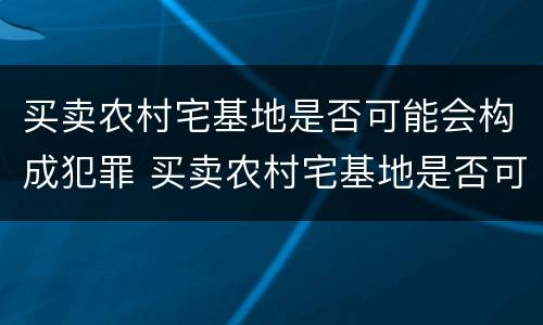 买卖农村宅基地是否可能会构成犯罪 买卖农村宅基地是否可能会构成犯罪记录