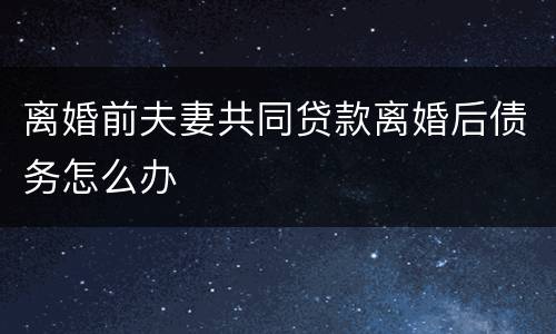 离婚前夫妻共同贷款离婚后债务怎么办