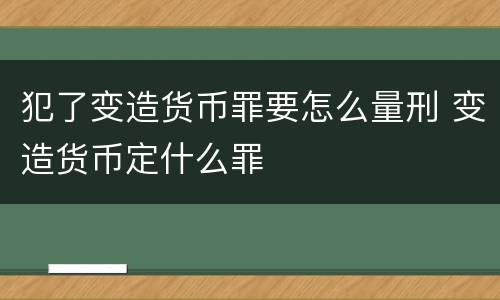 犯了变造货币罪要怎么量刑 变造货币定什么罪