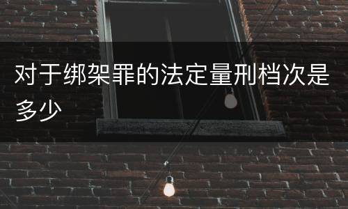 对于绑架罪的法定量刑档次是多少