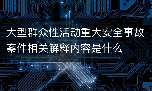 大型群众性活动重大安全事故案件相关解释内容是什么